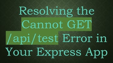Resolving the Cannot GET /api/test Error in Your Express App