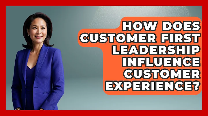 How Does Customer First Leadership Influence Customer Experience? | Customer First Leadership News