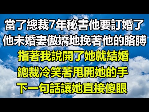 當了總裁7年秘書他要訂婚了，他未婚妻挽著他的胳膊，指著我說開了她就結婚，總裁冷笑著甩開她的手，下一句話讓她直接傻眼#风花雪月#阿丸老人堂 #真情故事會 #幸福心語 #為人處世 #生活經驗#你的爱好暖