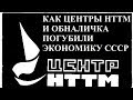 КАК ЦЕНТРЫ НТТМ И ОБНАЛИЧКА ПОГУБИЛИ ЭКОНОМИКУ СССР