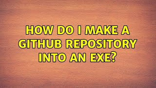 How do I make a GitHub repository into an exe? (2 Solutions!!)