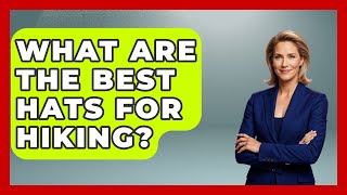 What Are The Best Hats For Hiking? - Chasing Big Fish