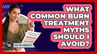 What Common Burn Treatment Myths Should I Avoid?