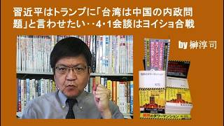 習近平はトランプに「台湾は中国の内政問題」と言わせたい‥4・1会談はヨイショ合戦　by榊淳司