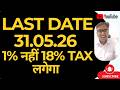 LAST DATE 31.05.26 , USKE BAAD 1% नहीं 18% TAX लगेगा