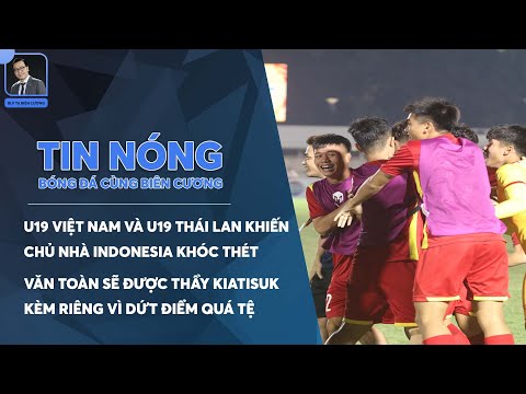 TIN NÓNG BÓNG ĐÁ 11/7: U19 VIỆT NAM VÀ U19 THÁI LAN KHIẾN CHỦ NHÀ INDONESIA KHÓC THÉT