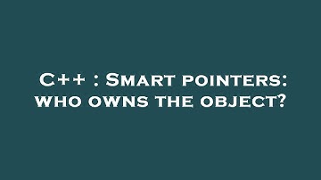 C++ : Smart pointers: who owns the object?