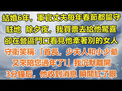 （完結爽文）結婚6年，軍官丈夫每年春節都留守駐地。除夕夜 我買票去給他驚喜，卻在營區門口看見他牽著別的女人。守衛笑稱：「首長，少夫人和小少爺又來陪您過年了」我沉默離開，3分鐘后，他收到消息瞬間紅了眼
