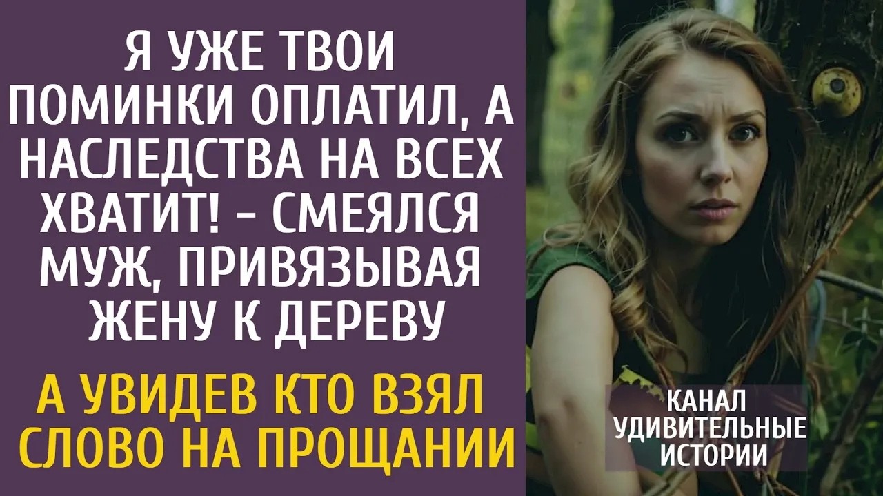 Я уже твои поминки оплатил, а наследства мне хватит!   смеялся муж, привязывая ее к дереву…
