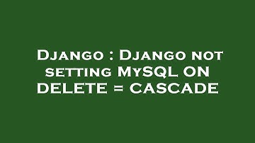 Django : Django not setting MySQL ON DELETE = CASCADE