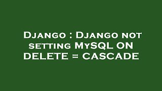 Django : Django not setting MySQL ON DELETE = CASCADE