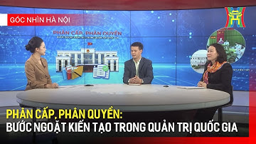 Phân cấp, phân quyền: Bước ngoặt kiến tạo trong quản trị quốc gia | Góc nhìn Hà Nội