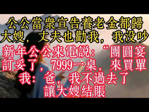 公公當眾宣告退休金都歸大嫂，丈夫也勸我，我沒吵；新年公公來電說：「團圓宴訂妥了，7999一桌，來買單」我：爸，我不過去了，讓大嫂結帳