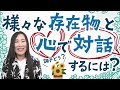 様々な存在物と心で対話するには?