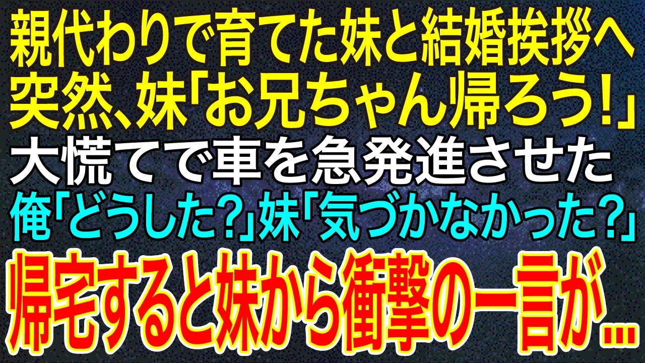 【感動する話】親代わりで育てた妹と結婚挨拶へ。突然、妹「お兄ちゃん帰ろう！」大慌てで車を急発進させた。俺「どうした？」妹「気づかなかった？」帰宅すると妹から衝撃の一言が...【スカッと・朗読】