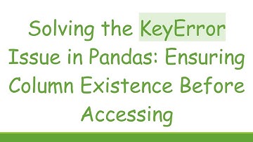 Solving the KeyError Issue in Pandas: Ensuring Column Existence Before Accessing