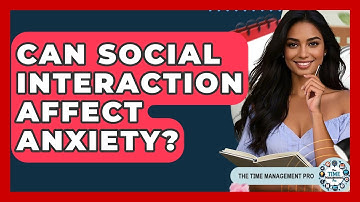 Can Social Interaction Affect Anxiety? - The Time Management Pro