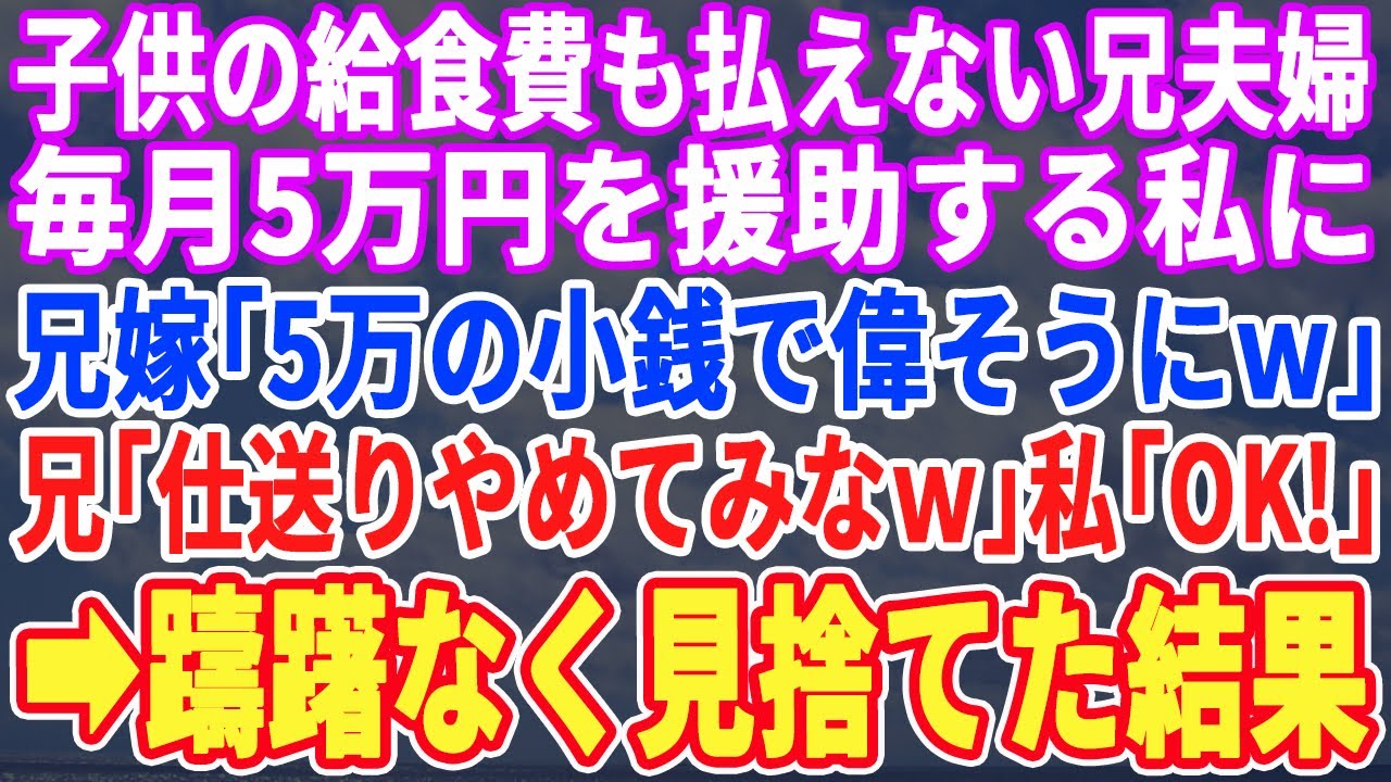 【スカッとする話】子供の給食費も払えない兄夫婦に月5万援助する私に兄嫁「たった5万で偉そうに！」兄「逆に迷惑だｗ」私「本当にやめますよ？」兄嫁「え？」→姪っ子だけ助けた結果ｗｗｗ【修羅場】