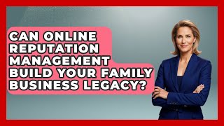 Can Online Reputation Management Build Your Family Business Legacy? - Keeping Business In The Family