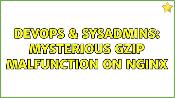 DevOps & SysAdmins: mysterious gzip malfunction on nginx (2 Solutions!!)