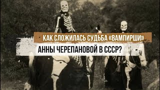 Как сложилась судьба «вампирши» Анны Черепановой в СССР?
