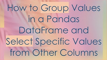 How to Group Values in a Pandas DataFrame and Select Specific Values from Other Columns
