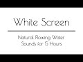 Water Stream Sounds WHITE SCREEN for Sleep &amp; Relaxation | 5 Hours | Water Sounds White Screen