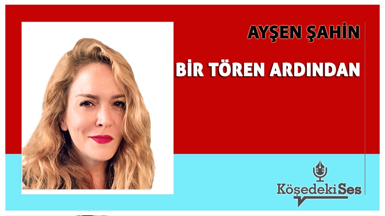 AYŞEN ŞAHİN -"BİR TÖREN ARDINDAN..." * Köşe Yazısı Dinle *