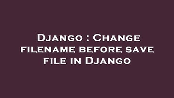 Django : Change filename before save file in Django