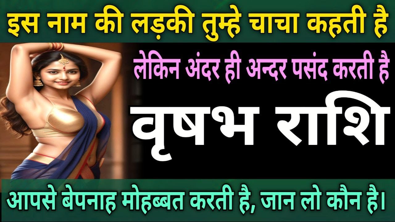 वृषभ राशि वालों इस नाम की लडकी तुम्हे चाचा कहती है लेकिन अन्दर ही अन्दर आपको पसंद करती है |