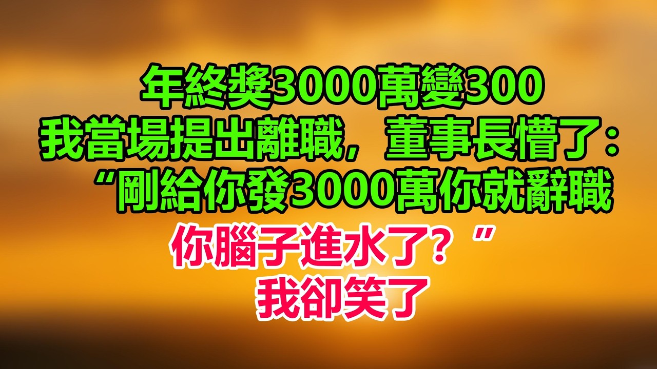 年終獎3000萬變300，我當場提出離職，董事長懵了：“剛給你發3000萬你就辭職，你腦子進水了？”我卻笑了