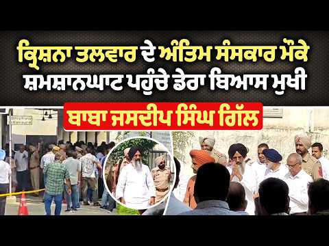 ਕ੍ਰਿਸ਼ਨਾ ਤਲਵਾਰ ਦੇ ਅੰਤਿਮ ਸੰਸਕਾਰ ਮੌਕੇ ਸ਼ਮਸ਼ਾਨਘਾਟ ਪਹੁੰਚੇ ਡੇਰਾ ਬਿਆਸ ਮੁਖੀ ਬਾਬਾ ਜਸਦੀਪ ਸਿੰਘ ਗਿੱਲ