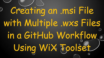 Creating an .msi File with Multiple .wxs Files in a GitHub Workflow Using WiX Toolset