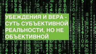 УБЕЖДЕНИЯ И ВЕРА - СУТЬ СУБЪЕКТИВНОЙ РЕАЛЬНОСТИ, НО НЕ ОБЪЕКТИВНОЙ