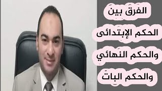 الفرق بين الحكم الإبتدائى والحكم النهائي والحكم البات