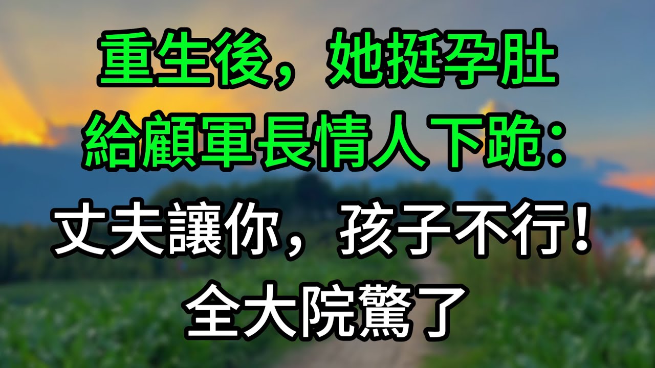 重生後，她挺孕肚給顧軍長情人下跪：丈夫讓你，孩子不行！全大院驚了