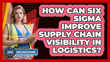 How Can Six Sigma Improve Supply Chain Visibility In Logistics? - Smart Logistics Network
