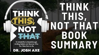Think This, Not That: Audio Summary (Josh Axe) | 12 Mindshifts to Breakthrough Limiting Beliefs