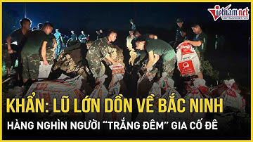 Khẩn cấp: Lũ lớn đang dồn về Bắc Ninh, hàng nghìn người “trắng đêm” căng mình gia cố đê chống lũ