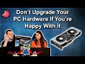 Dont upgrade your pc hardware if youre happy with it