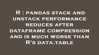 Celebrity R : pandas stack and unstack performance reduces after dataframe compression and is much worse than Net Worth