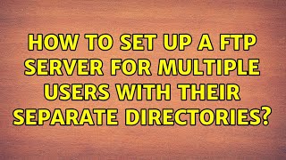 How to set up a FTP Server for multiple users with their separate directories (6 Solutions!!)