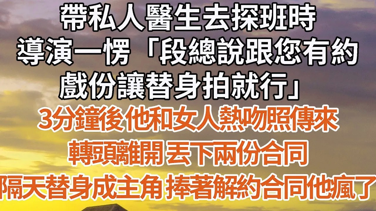 【完結】帶私人醫生去探班時，導演一愣「段總說跟您有約，戲份讓替身拍就行」3分鐘後 他和女人熱吻照傳來，轉頭離開 丟下兩份合同，隔天替身成主角 捧著解約合同他瘋了#婚姻 #豪门 #情感