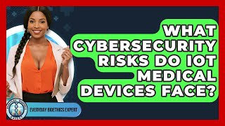 What Cybersecurity Risks Do IoT Medical Devices Face? - Everyday Bioethics Expert