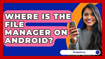 Where Is The File Manager On Android? - Be App Savvy