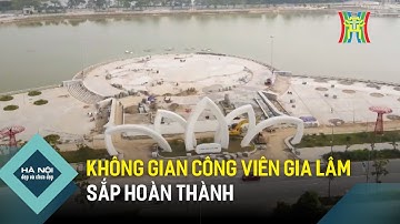 Không gian công viên Gia Lâm sắp hoàn thành | Hà Nội đẹp và chưa đẹp