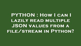 PYTHON : How I can I lazily read multiple JSON values from a file/stream in Python Guide