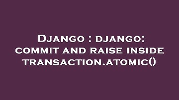 Django : django: commit and raise inside transaction.atomic()