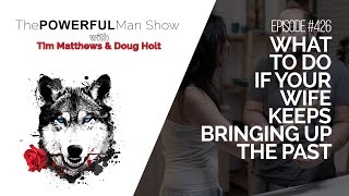 What To Do If Your Wife Keeps Bringing Up The Past  - The Powerful Man Show | Episode #426