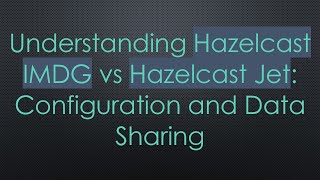Understanding Hazelcast IMDG vs Hazelcast Jet: Configuration and Data Sharing